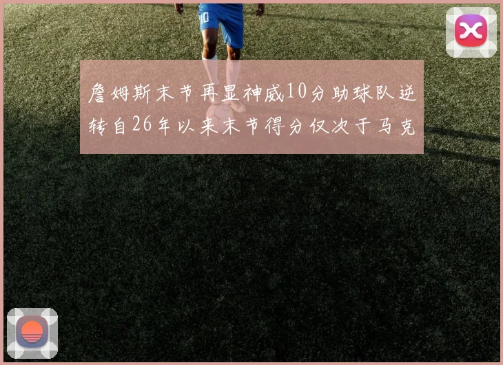 詹姆斯末节再显神威10分助球队逆转自26年以来末节得分仅次于马克西