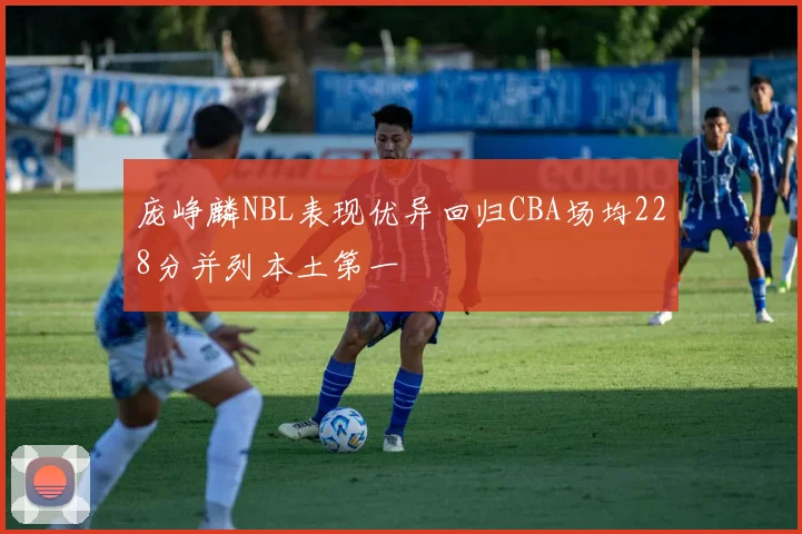 庞峥麟NBL表现优异回归CBA场均228分并列本土第一