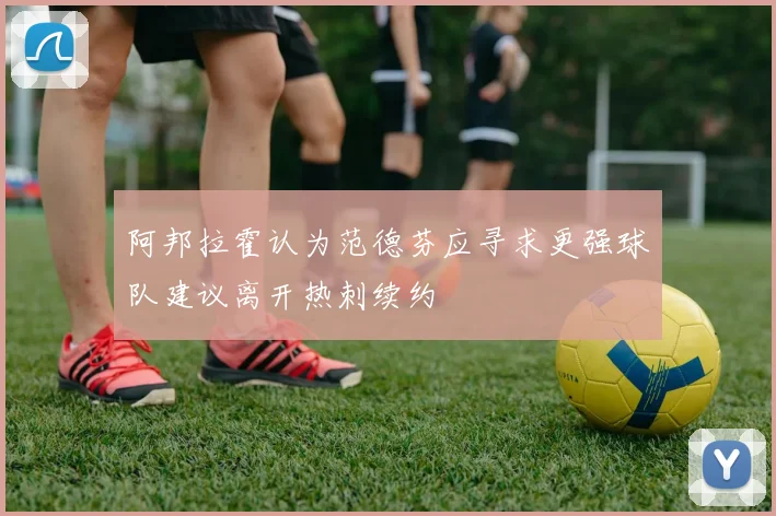 阿邦拉霍认为范德芬应寻求更强球队建议离开热刺续约