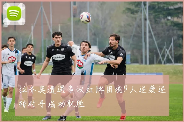 拉齐奥遭遇争议红牌困境9人逆袭逆转对手成功取胜