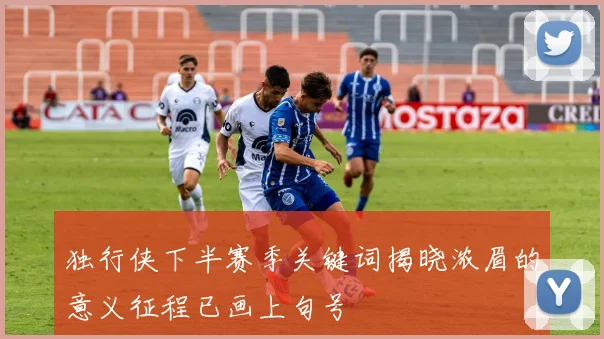 独行侠下半赛季关键词揭晓浓眉的意义征程已画上句号