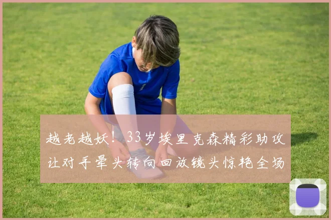 越老越妖！33岁埃里克森精彩助攻让对手晕头转向回放镜头惊艳全场