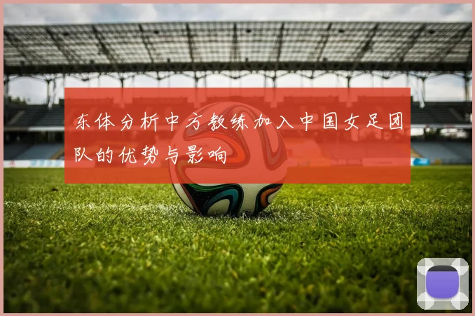东体分析中方教练加入中国女足团队的优势与影响