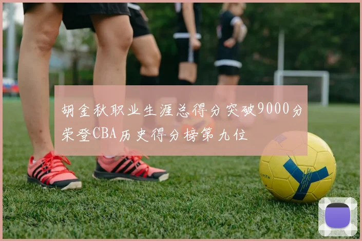 胡金秋职业生涯总得分突破9000分荣登CBA历史得分榜第九位