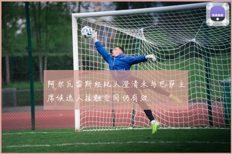 阿尔瓦雷斯经纪人澄清未与巴萨主席候选人接触合同仍有效