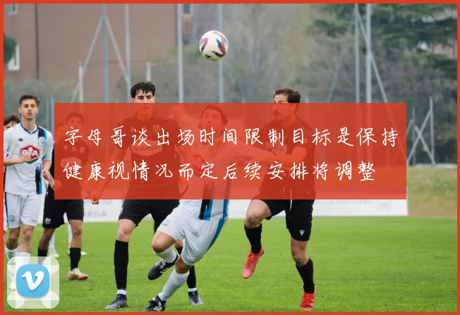 字母哥谈出场时间限制目标是保持健康视情况而定后续安排将调整