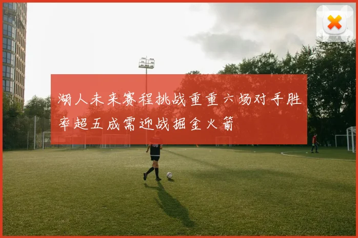湖人未来赛程挑战重重六场对手胜率超五成需迎战掘金火箭