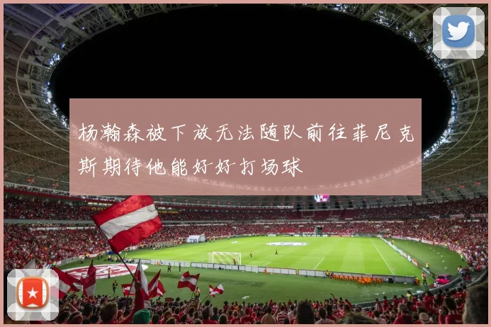杨瀚森被下放无法随队前往菲尼克斯期待他能好好打场球