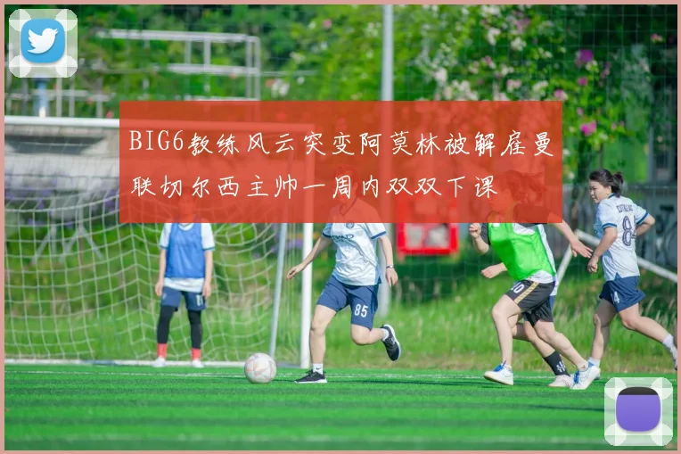 BIG6教练风云突变阿莫林被解雇曼联切尔西主帅一周内双双下课