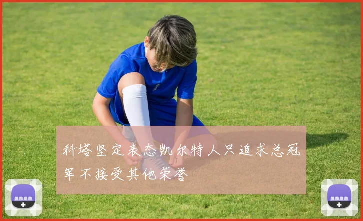 科塔坚定表态凯尔特人只追求总冠军不接受其他荣誉