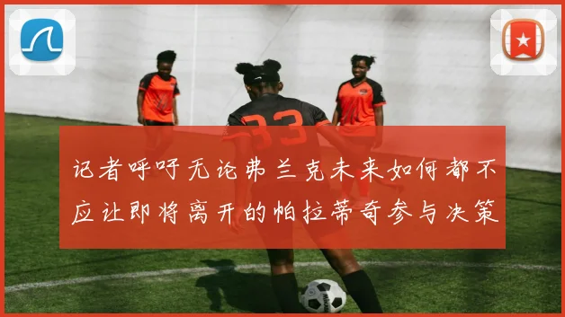 记者呼吁无论弗兰克未来如何都不应让即将离开的帕拉蒂奇参与决策