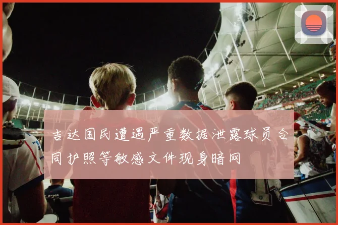 吉达国民遭遇严重数据泄露球员合同护照等敏感文件现身暗网