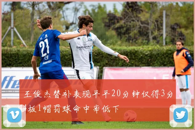王俊杰替补表现平平20分钟仅得3分4板1帽罚球命中率低下