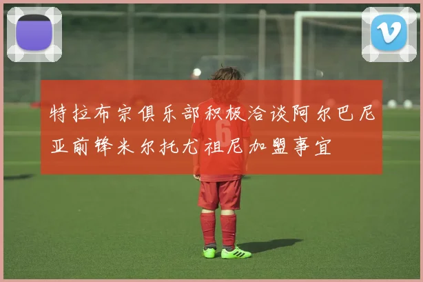 特拉布宗俱乐部积极洽谈阿尔巴尼亚前锋米尔托尤祖尼加盟事宜