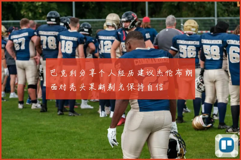 巴克利分享个人经历建议杰伦布朗面对秃头果断剃光保持自信
