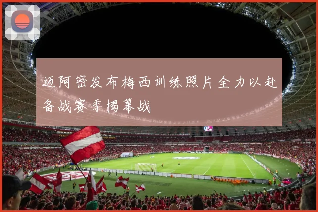 迈阿密发布梅西训练照片全力以赴备战赛季揭幕战