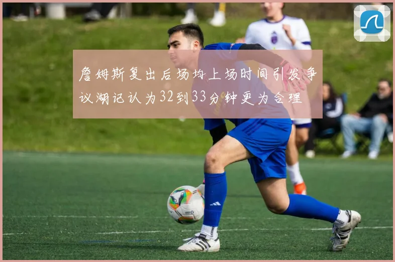 詹姆斯复出后场均上场时间引发争议湖记认为32到33分钟更为合理