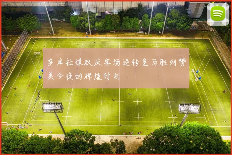 多库社媒欢庆客场逆转皇马胜利赞美今夜的辉煌时刻