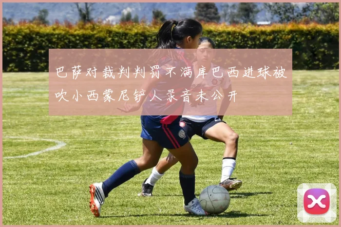 巴萨对裁判判罚不满库巴西进球被吹小西蒙尼铲人录音未公开