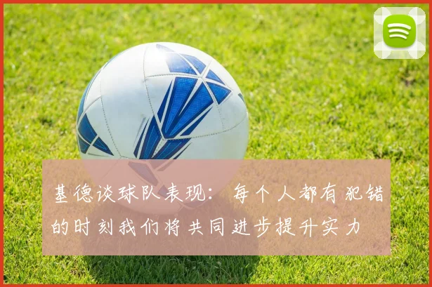 基德谈球队表现：每个人都有犯错的时刻我们将共同进步提升实力
