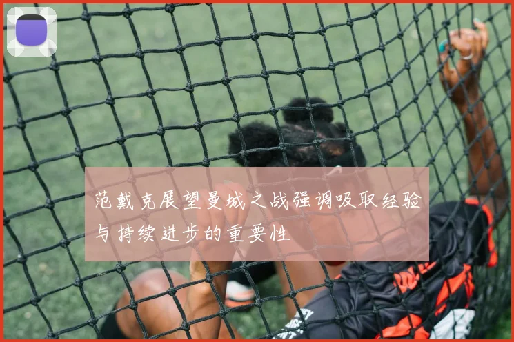 范戴克展望曼城之战强调吸取经验与持续进步的重要性