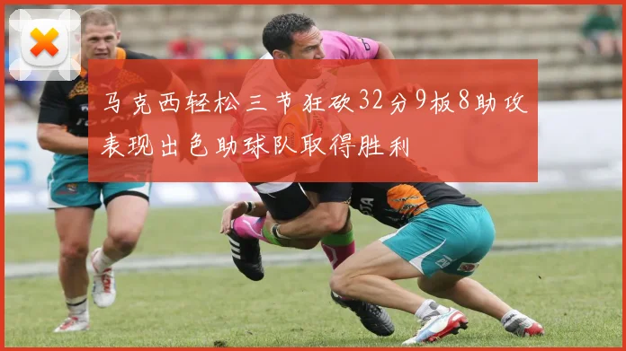 马克西轻松三节狂砍32分9板8助攻表现出色助球队取得胜利