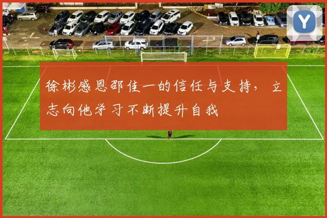 徐彬感恩邵佳一的信任与支持，立志向他学习不断提升自我