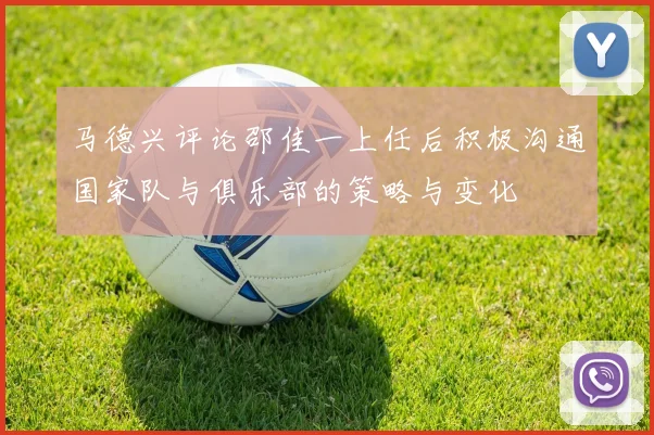 马德兴评论邵佳一上任后积极沟通国家队与俱乐部的策略与变化