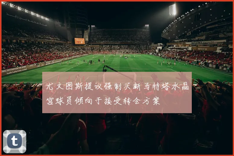 尤文图斯提议强制买断马特塔水晶宫球员倾向于接受转会方案