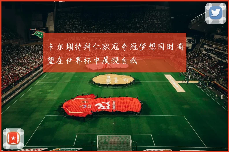 卡尔期待拜仁欧冠夺冠梦想同时渴望在世界杯中展现自我