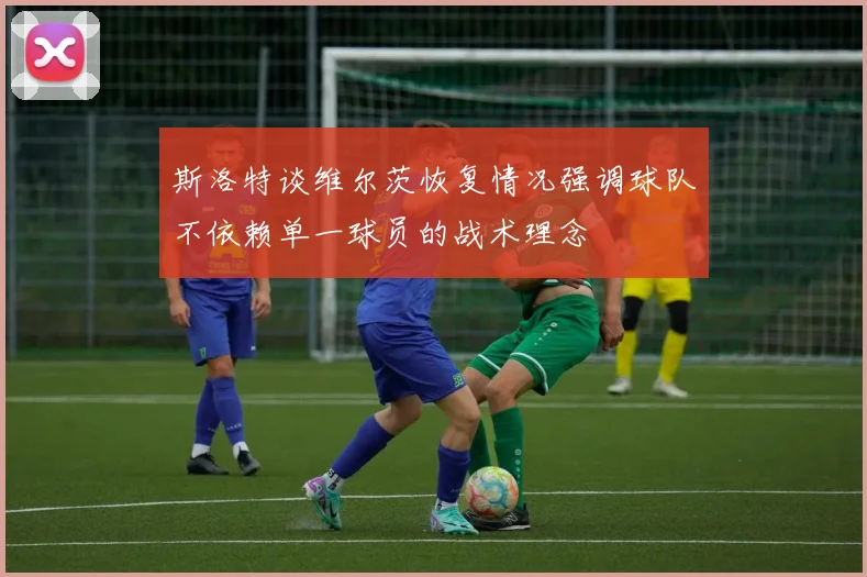 斯洛特谈维尔茨恢复情况强调球队不依赖单一球员的战术理念