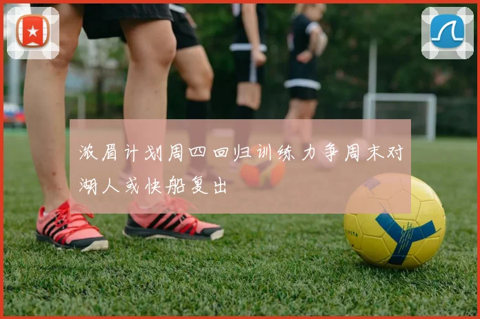浓眉计划周四回归训练力争周末对湖人或快船复出