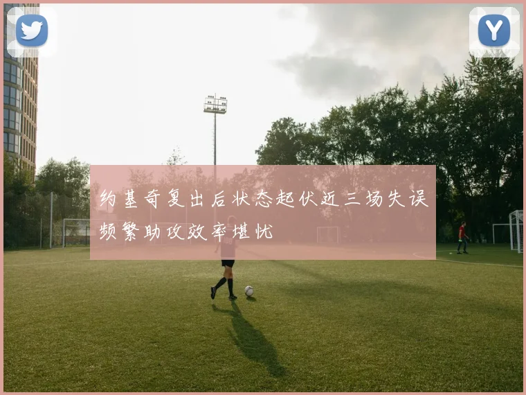 约基奇复出后状态起伏近三场失误频繁助攻效率堪忧