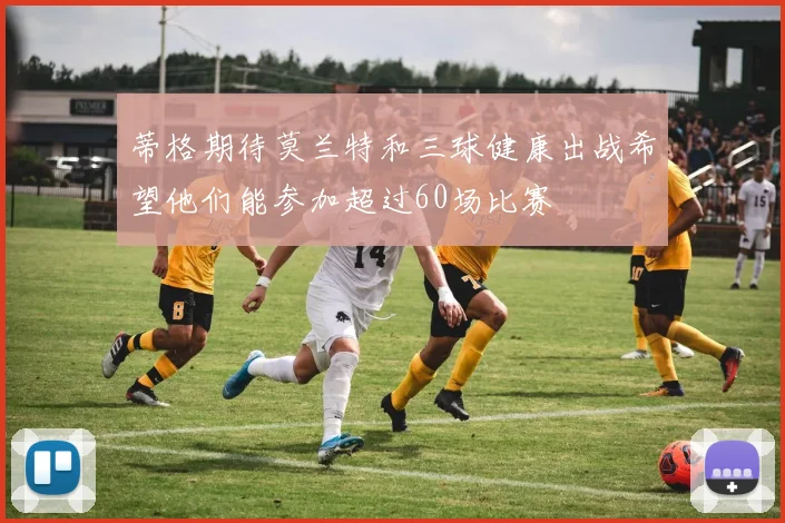 蒂格期待莫兰特和三球健康出战希望他们能参加超过60场比赛