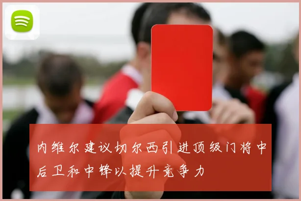 内维尔建议切尔西引进顶级门将中后卫和中锋以提升竞争力
