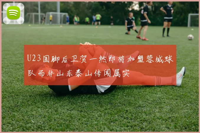 U23国脚后卫贺一然即将加盟蓉城球队而非山东泰山传闻属实