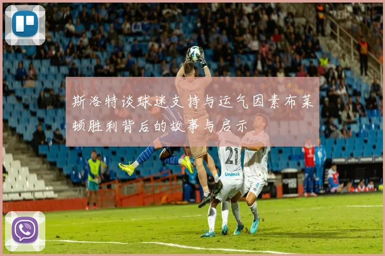斯洛特谈球迷支持与运气因素布莱顿胜利背后的故事与启示
