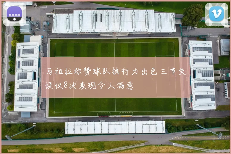 马祖拉称赞球队执行力出色三节失误仅8次表现令人满意