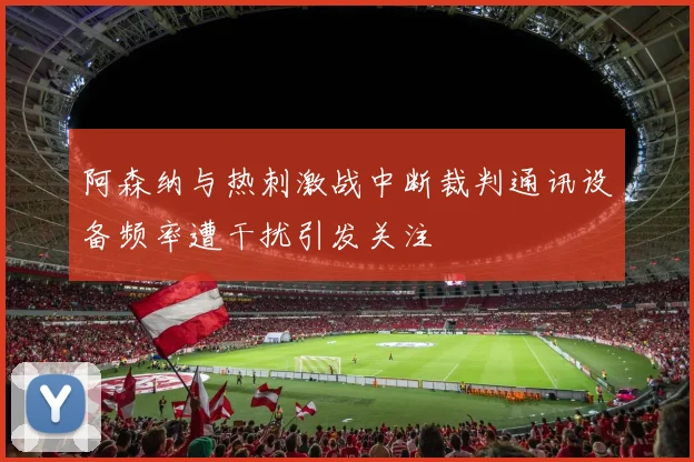 阿森纳与热刺激战中断裁判通讯设备频率遭干扰引发关注