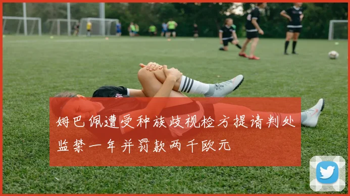 姆巴佩遭受种族歧视检方提请判处监禁一年并罚款两千欧元