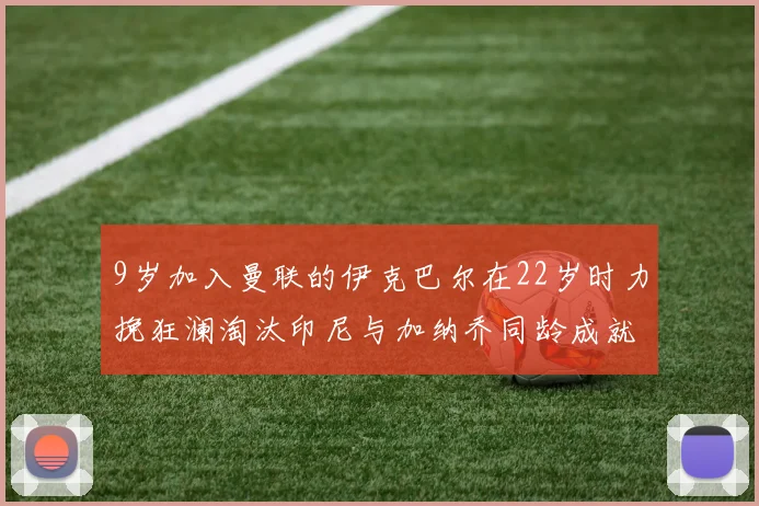 9岁加入曼联的伊克巴尔在22岁时力挽狂澜淘汰印尼与加纳乔同龄成就辉煌