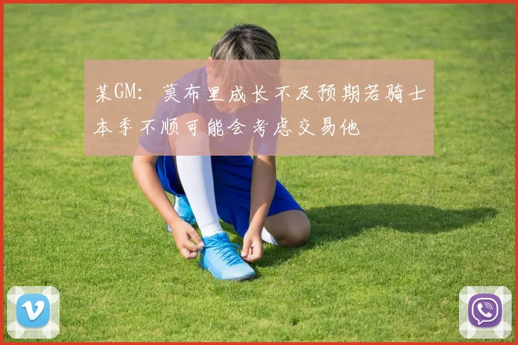 某GM：莫布里成长不及预期若骑士本季不顺可能会考虑交易他