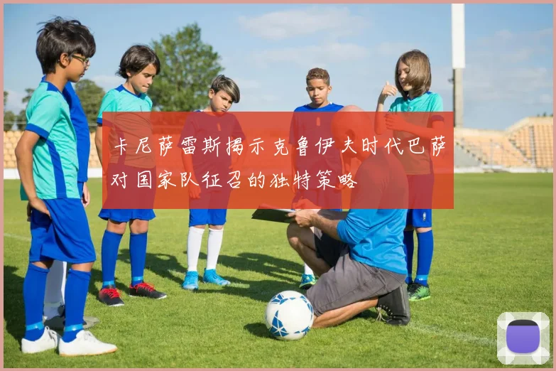 卡尼萨雷斯揭示克鲁伊夫时代巴萨对国家队征召的独特策略