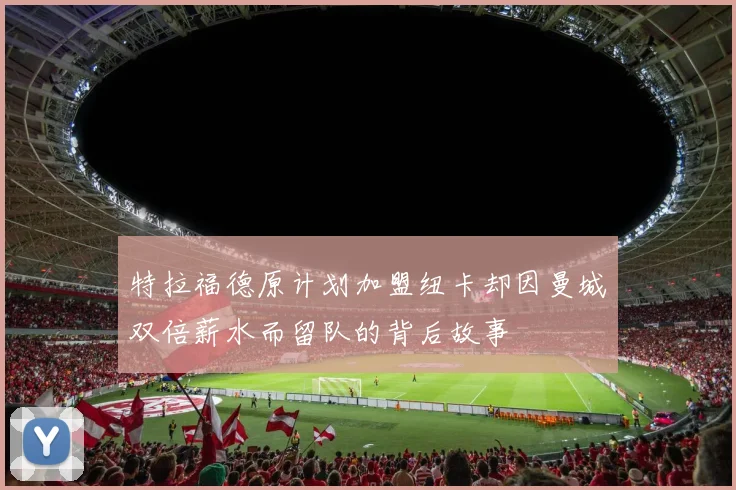 特拉福德原计划加盟纽卡却因曼城双倍薪水而留队的背后故事