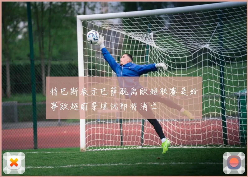 特巴斯表示巴萨脱离欧超联赛是好事欧超前景堪忧即将消亡