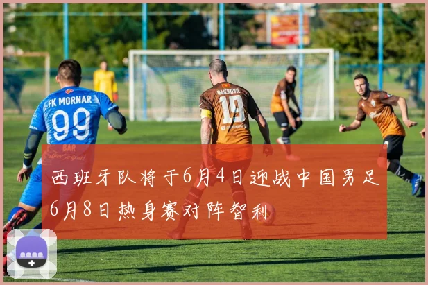 西班牙队将于6月4日迎战中国男足6月8日热身赛对阵智利
