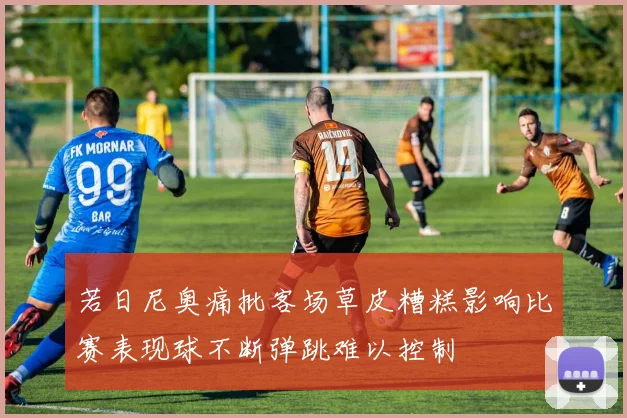 若日尼奥痛批客场草皮糟糕影响比赛表现球不断弹跳难以控制