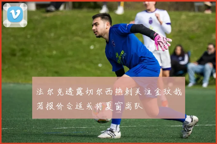 法尔克透露切尔西热刺关注金玟哉若报价合适或将夏窗离队