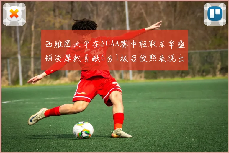 西雅图大学在NCAA赛中轻取东华盛顿淡厚然贡献6分1板吕俊熙表现出色拿下17分5板