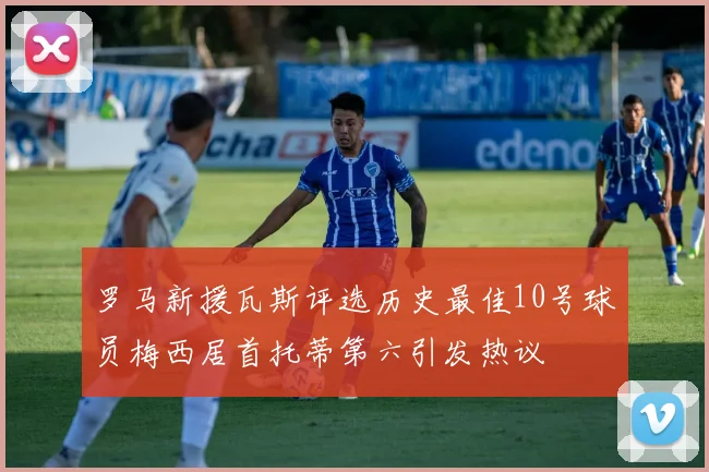 罗马新援瓦斯评选历史最佳10号球员梅西居首托蒂第六引发热议